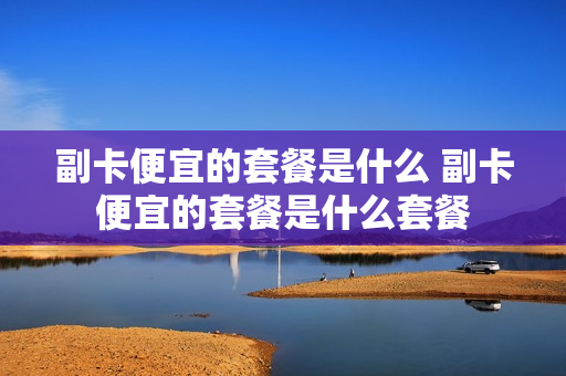 副卡便宜的套餐是什么 副卡便宜的套餐是什么套餐