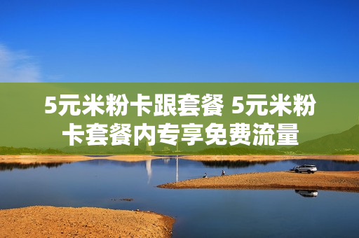 5元米粉卡跟套餐 5元米粉卡套餐内专享免费流量