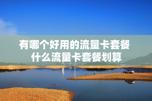 有哪个好用的流量卡套餐 什么流量卡套餐划算