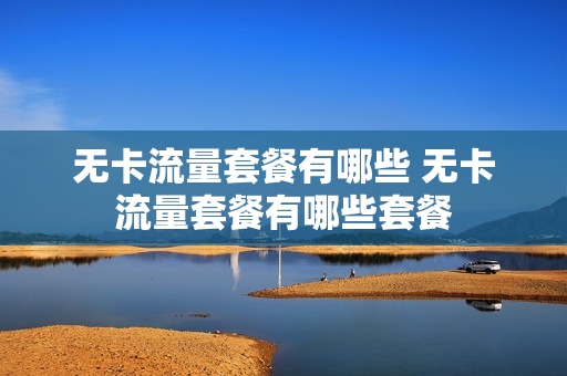 无卡流量套餐有哪些 无卡流量套餐有哪些套餐