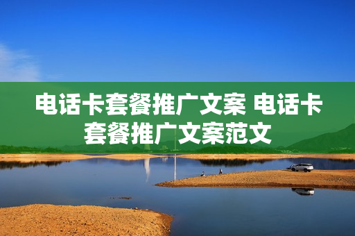 电话卡套餐推广文案 电话卡套餐推广文案范文