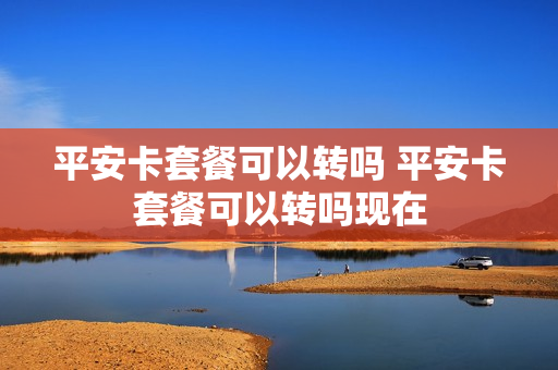 平安卡套餐可以转吗 平安卡套餐可以转吗现在