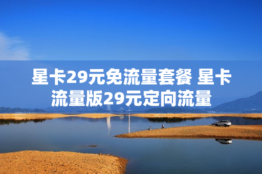 星卡29元免流量套餐 星卡流量版29元定向流量