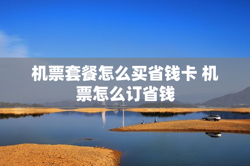 机票套餐怎么买省钱卡 机票怎么订省钱