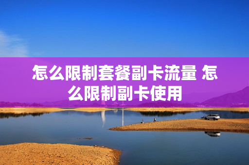 怎么限制套餐副卡流量 怎么限制副卡使用