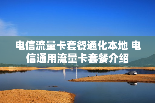 电信流量卡套餐通化本地 电信通用流量卡套餐介绍