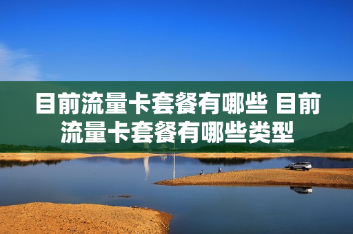 目前流量卡套餐有哪些 目前流量卡套餐有哪些类型