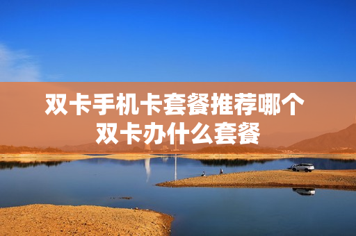 双卡手机卡套餐推荐哪个 双卡办什么套餐