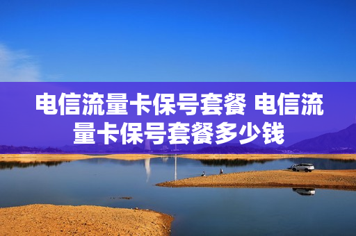 电信流量卡保号套餐 电信流量卡保号套餐多少钱