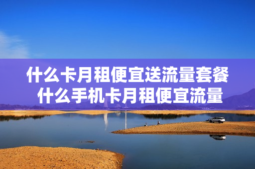 什么卡月租便宜送流量套餐 什么手机卡月租便宜流量多话费便宜