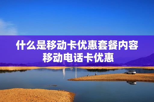 什么是移动卡优惠套餐内容 移动电话卡优惠