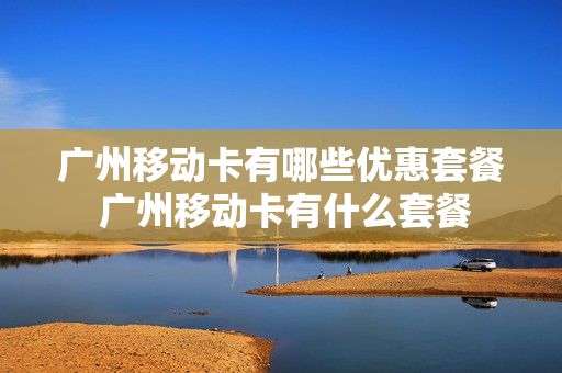广州移动卡有哪些优惠套餐 广州移动卡有什么套餐