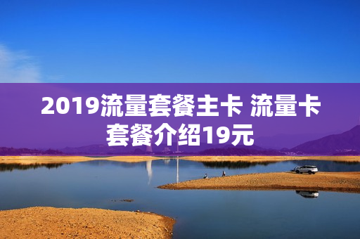 2019流量套餐主卡 流量卡套餐介绍19元