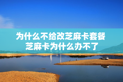 为什么不给改芝麻卡套餐 芝麻卡为什么办不了