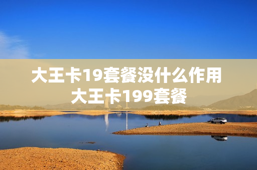 大王卡19套餐没什么作用 大王卡199套餐