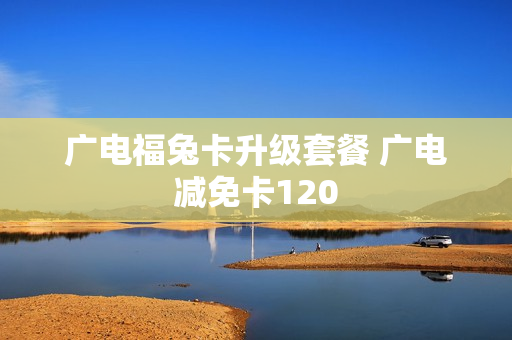 广电福兔卡升级套餐 广电减免卡120