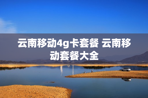 云南移动4g卡套餐 云南移动套餐大全