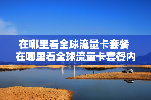 在哪里看全球流量卡套餐 在哪里看全球流量卡套餐内容