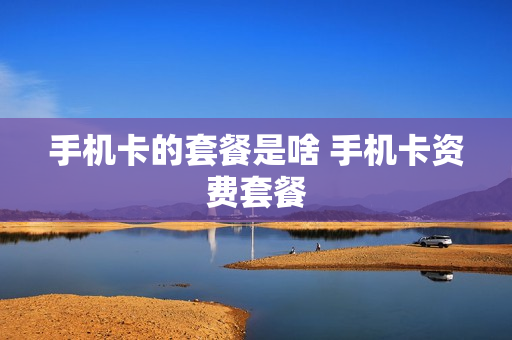 手机卡的套餐是啥 手机卡资费套餐