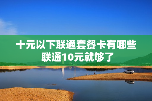 十元以下联通套餐卡有哪些 联通10元就够了