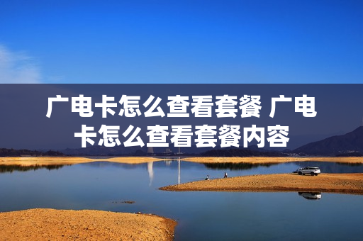 广电卡怎么查看套餐 广电卡怎么查看套餐内容