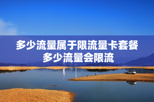 多少流量属于限流量卡套餐 多少流量会限流
