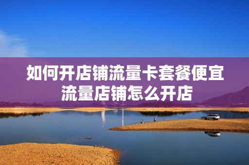 如何开店铺流量卡套餐便宜 流量店铺怎么开店