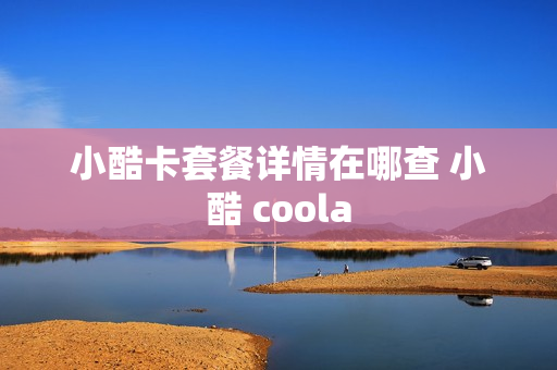 小酷卡套餐详情在哪查 小酷 coola