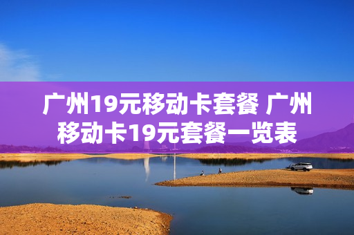 广州19元移动卡套餐 广州移动卡19元套餐一览表
