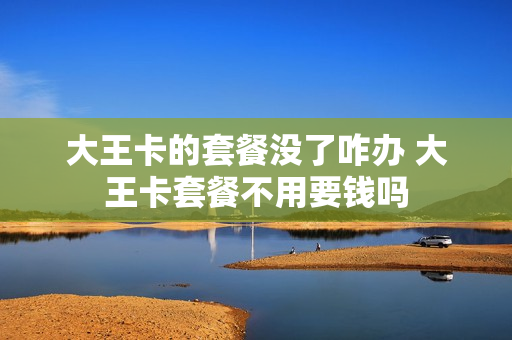大王卡的套餐没了咋办 大王卡套餐不用要钱吗