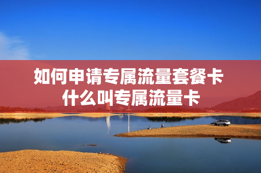 如何申请专属流量套餐卡 什么叫专属流量卡