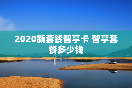2020新套餐智享卡 智享套餐多少钱