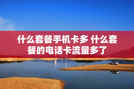 什么套餐手机卡多 什么套餐的电话卡流量多了