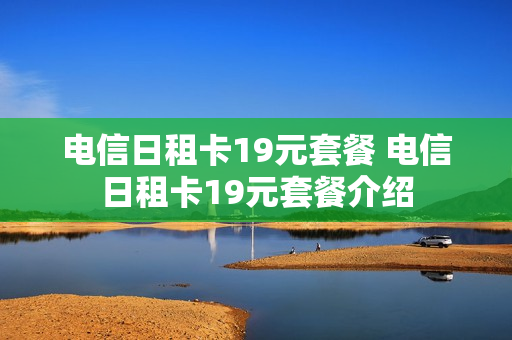 电信日租卡19元套餐 电信日租卡19元套餐介绍