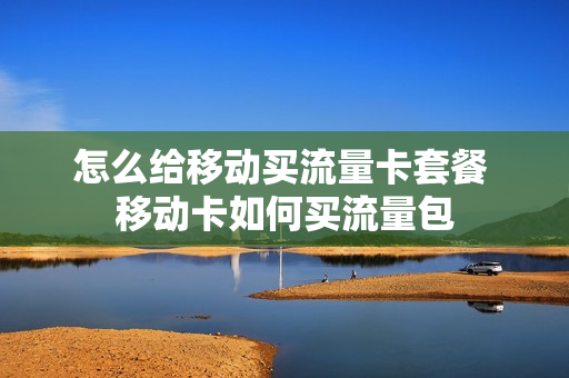 怎么给移动买流量卡套餐 移动卡如何买流量包