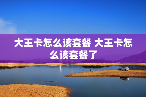 大王卡怎么该套餐 大王卡怎么该套餐了