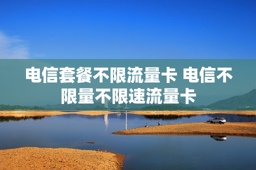 电信套餐不限流量卡 电信不限量不限速流量卡