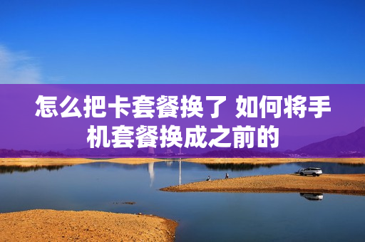 怎么把卡套餐换了 如何将手机套餐换成之前的