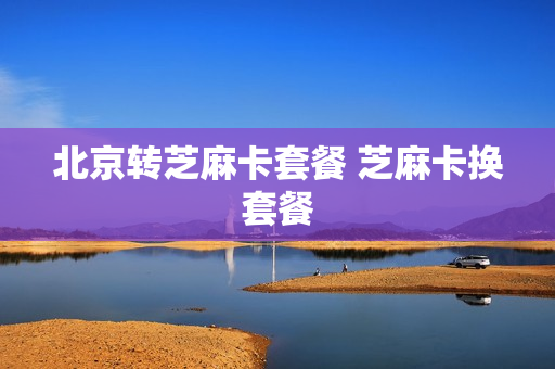 北京转芝麻卡套餐 芝麻卡换套餐