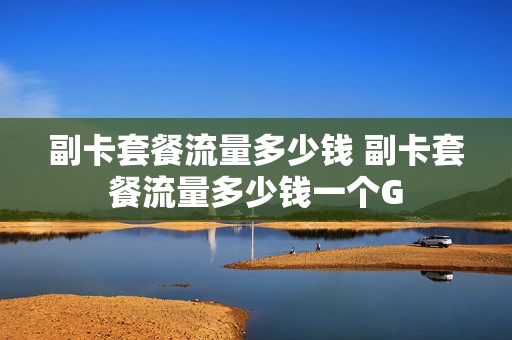 副卡套餐流量多少钱 副卡套餐流量多少钱一个G
