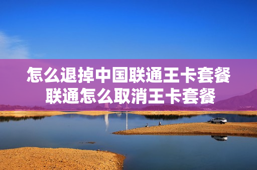 怎么退掉中国联通王卡套餐 联通怎么取消王卡套餐