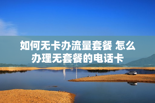 如何无卡办流量套餐 怎么办理无套餐的电话卡