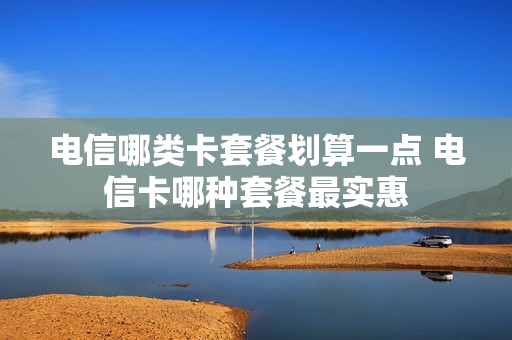 电信哪类卡套餐划算一点 电信卡哪种套餐最实惠