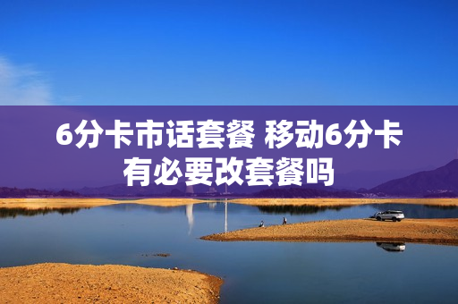 6分卡市话套餐 移动6分卡有必要改套餐吗