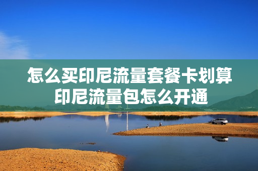 怎么买印尼流量套餐卡划算 印尼流量包怎么开通