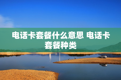 电话卡套餐什么意思 电话卡套餐种类