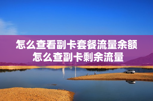 怎么查看副卡套餐流量余额 怎么查副卡剩余流量