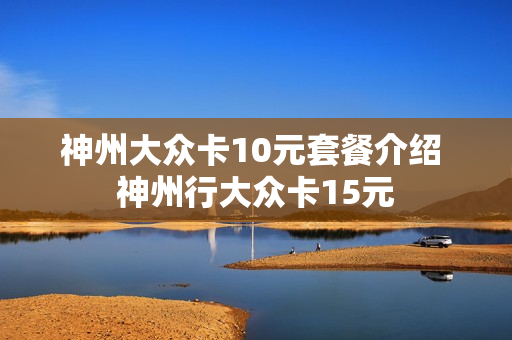 神州大众卡10元套餐介绍 神州行大众卡15元