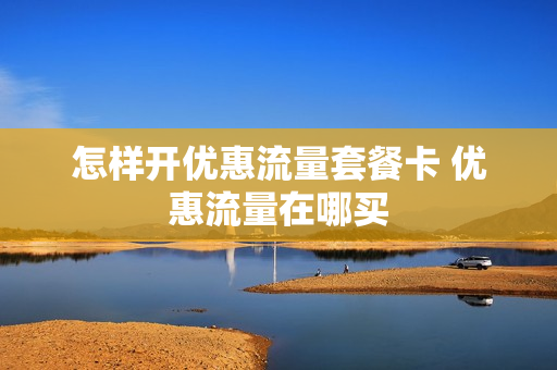 怎样开优惠流量套餐卡 优惠流量在哪买