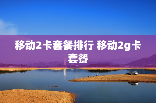 移动2卡套餐排行 移动2g卡套餐